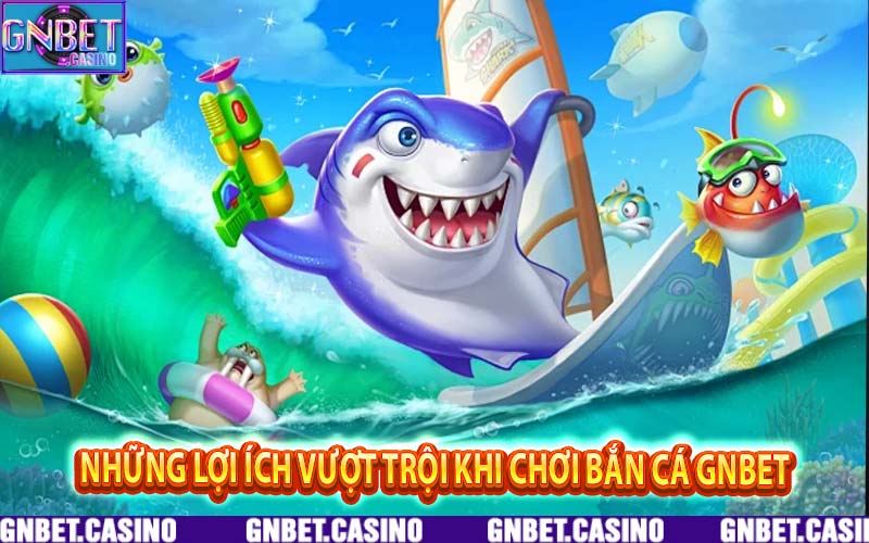 Những lợi ích vượt trội khi chơi bắn cá GNbet